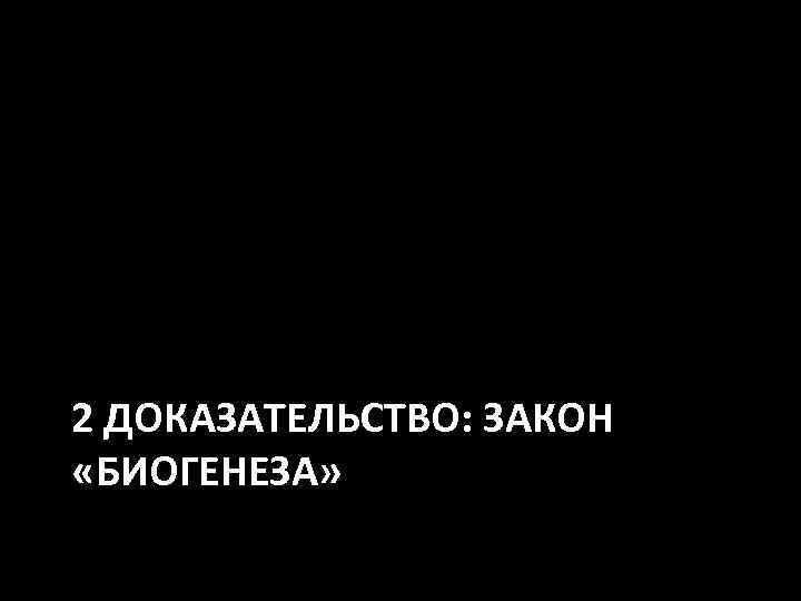 2 ДОКАЗАТЕЛЬСТВО: ЗАКОН «БИОГЕНЕЗА» 