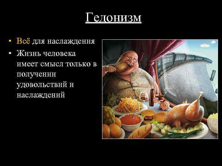 Гедонизм • Всё для наслаждения • Жизнь человека имеет смысл только в получении удовольствий