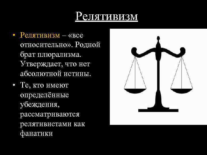 Релятивизм • Релятивизм – «все относительно» . Родной брат плюрализма. Утверждает, что нет абсолютной