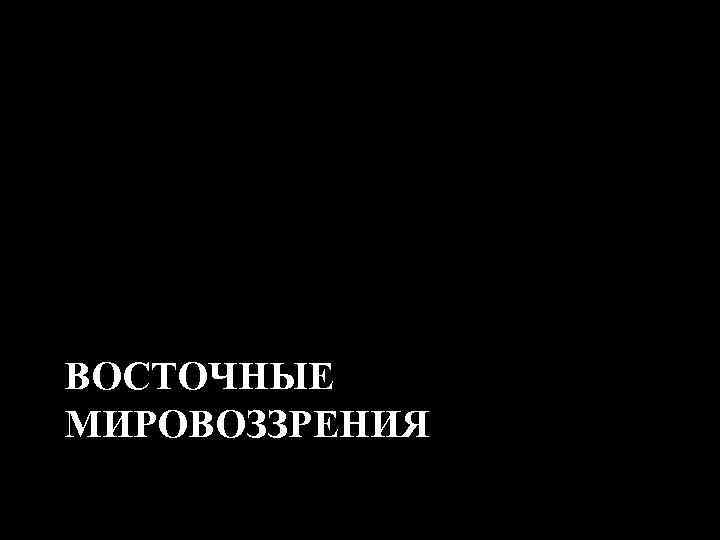 ВОСТОЧНЫЕ МИРОВОЗЗРЕНИЯ 