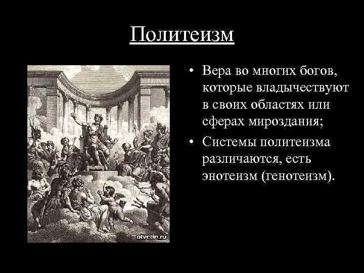 Политеизм • Вера во многих богов, которые владычествуют в своих областях или сферах мироздания;