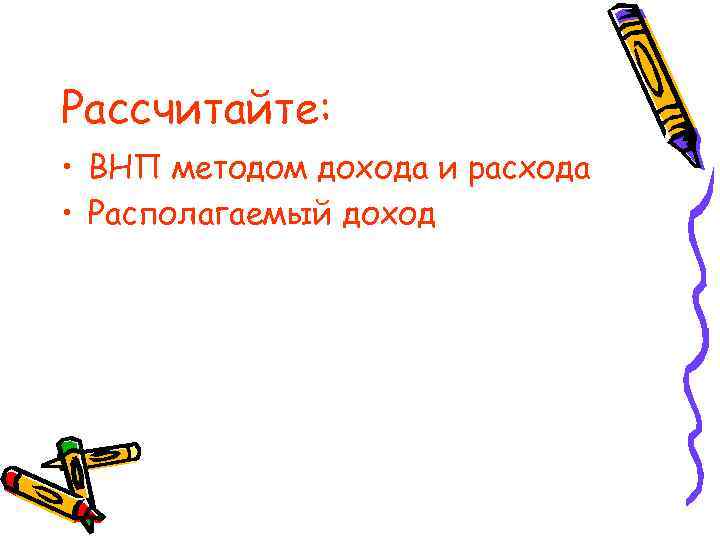 Рассчитайте: • ВНП методом дохода и расхода • Располагаемый доход 