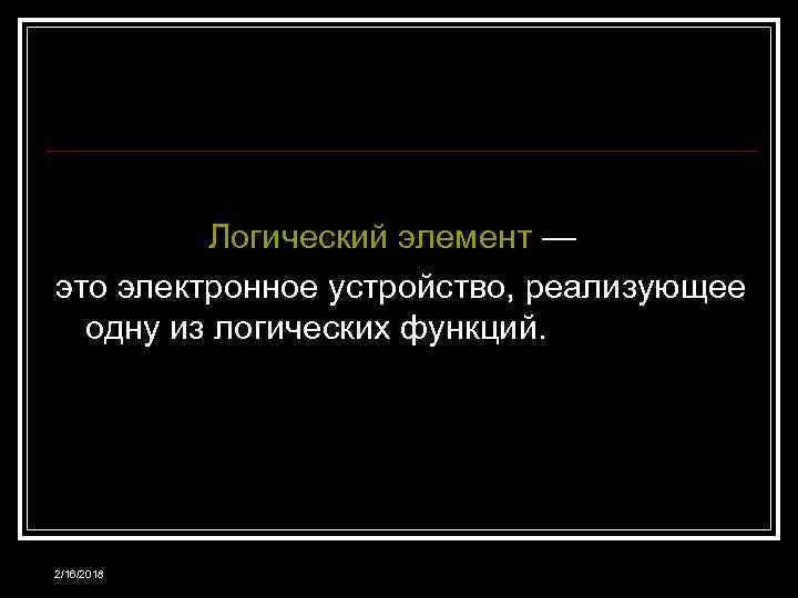 Логический элемент — это электронное устройство, реализующее одну из логических функций. 2/16/2018 