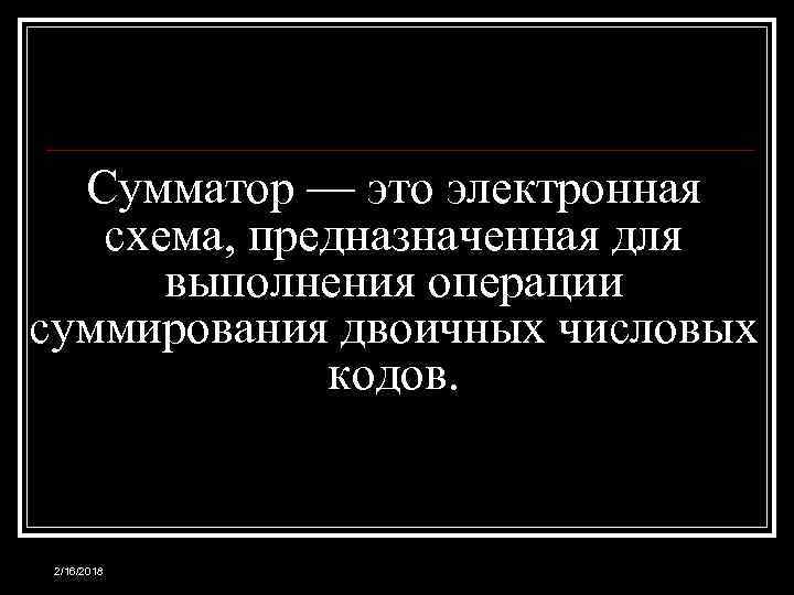 Сумматор — это электронная схема, предназначенная для выполнения операции суммирования двоичных числовых кодов. 2/16/2018