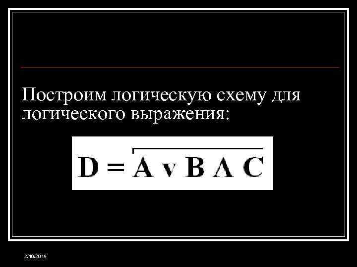 Построим логическую схему для логического выражения: 2/16/2018 