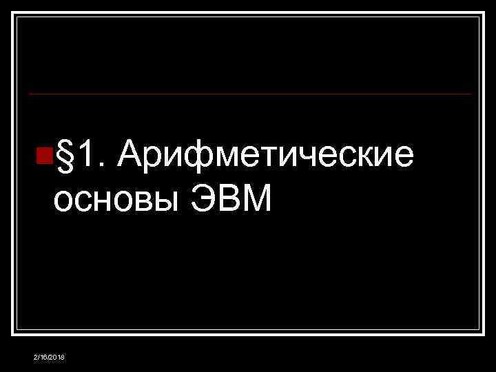 n§ 1. Арифметические основы ЭВМ 2/16/2018 
