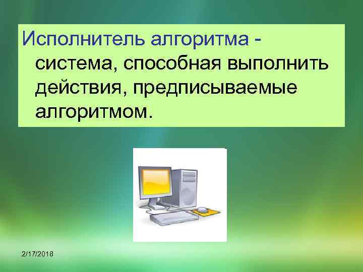 Исполнитель алгоритма - система, способная выполнить действия, предписываемые алгоритмом. 2/17/2018 