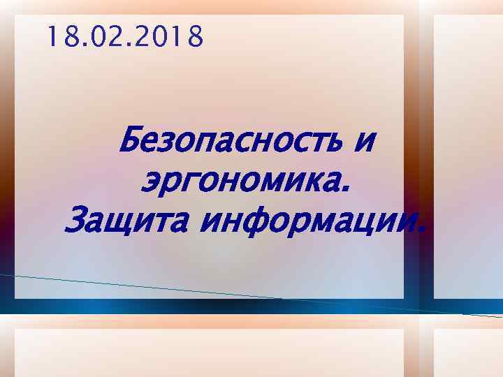 18. 02. 2018 Безопасность и эргономика. Защита информации. 