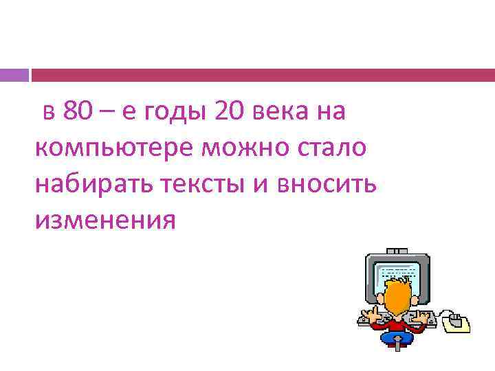 в 80 – е годы 20 века на компьютере можно стало набирать тексты и