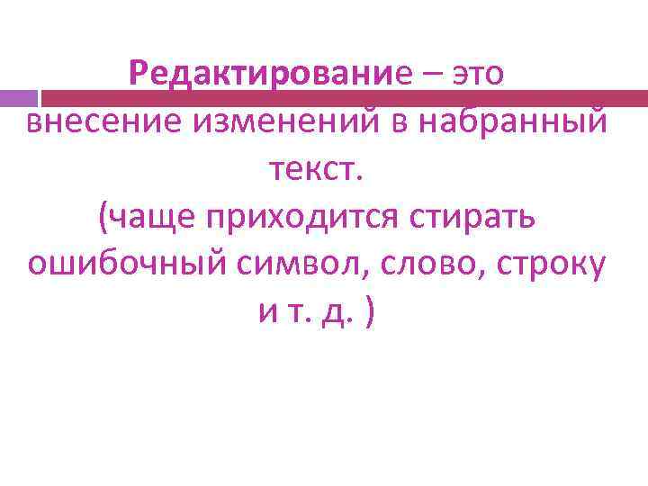 Редактирование – это внесение изменений в набранный текст. (чаще приходится стирать ошибочный символ, слово,