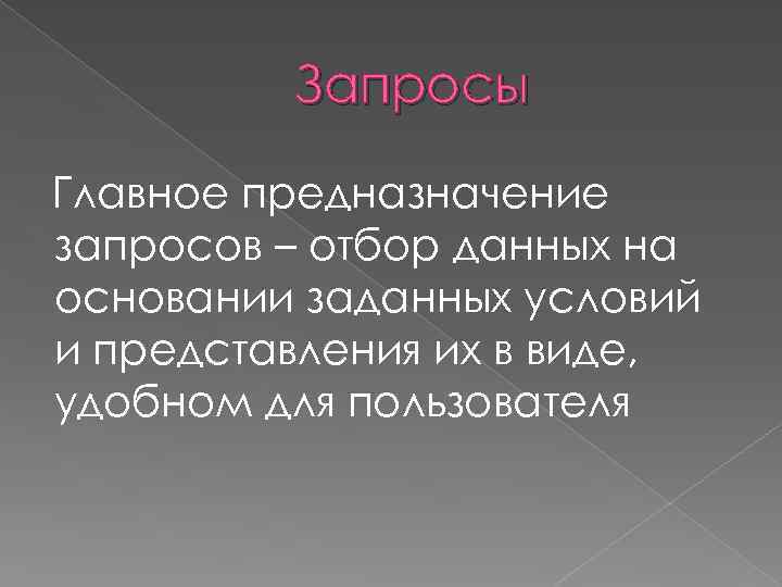 Запросы Главное предназначение запросов – отбор данных на основании заданных условий и представления их