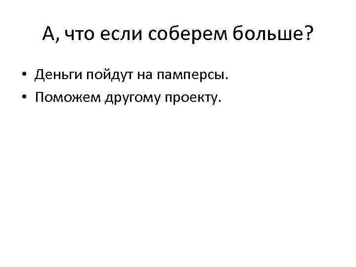 А, что если соберем больше? • Деньги пойдут на памперсы. • Поможем другому проекту.