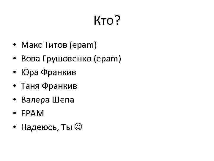 Кто? • • Макс Титов (epam) Вова Грушовенко (epam) Юра Франкив Таня Франкив Валера