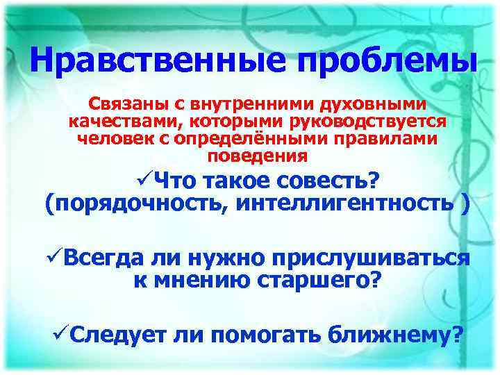 Нравственные проблемы Связаны с внутренними духовными качествами, которыми руководствуется человек с определёнными правилами поведения