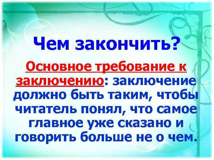 Чем закончить? Основное требование к заключению: заключение должно быть таким, чтобы читатель понял, что