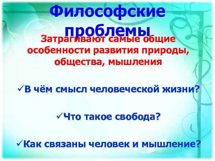 Философские проблемы Затрагивают самые общие особенности развития природы, общества, мышления üВ чём смысл человеческой