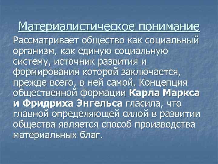 Материалистическое понимание Рассматривает общество как социальный организм, как единую социальную систему, источник развития и