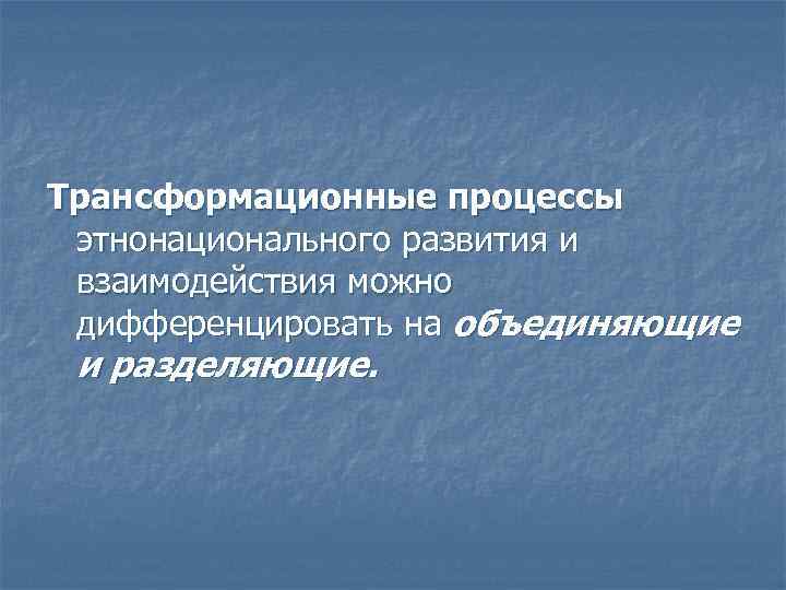 Трансформационные процессы этнонационального развития и взаимодействия можно дифференцировать на объединяющие и разделяющие. 