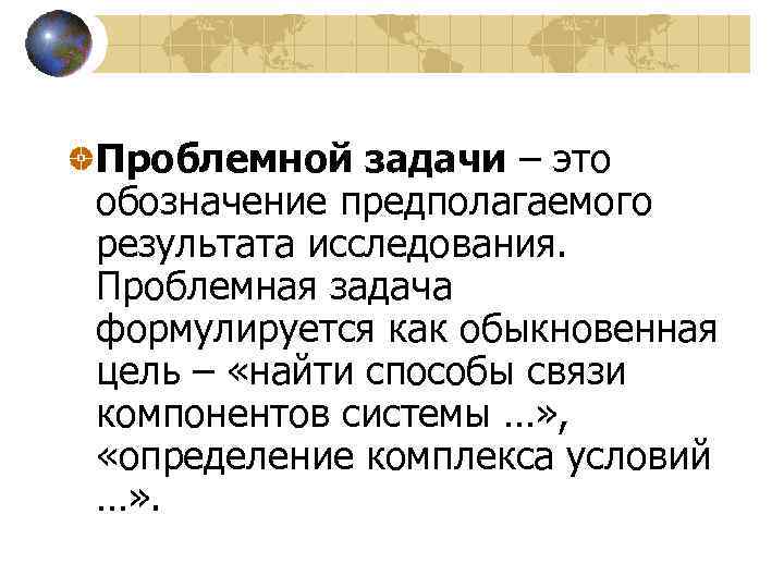 Проблемной задачи – это обозначение предполагаемого результата исследования. Проблемная задача формулируется как обыкновенная цель