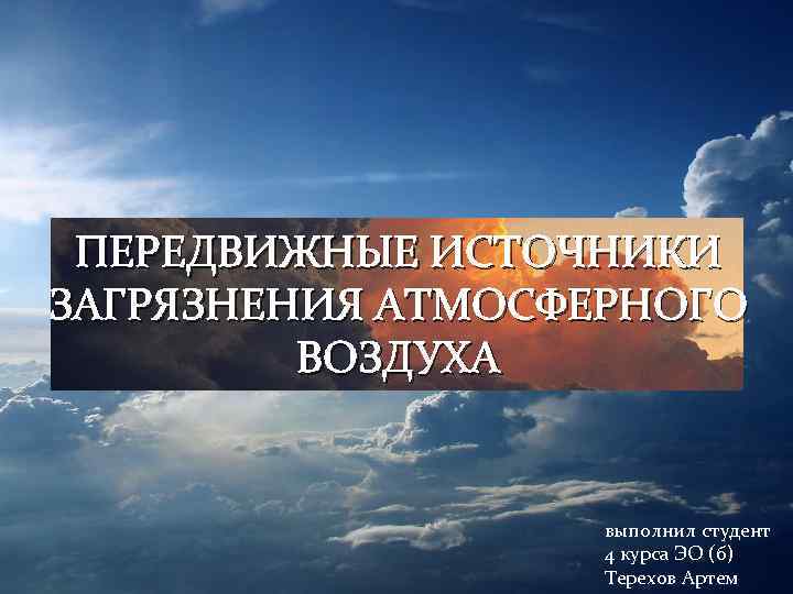 ПЕРЕДВИЖНЫЕ ИСТОЧНИКИ ЗАГРЯЗНЕНИЯ АТМОСФЕРНОГО ВОЗДУХА выполнил студент 4 курса ЭО (б) Терехов Артем 