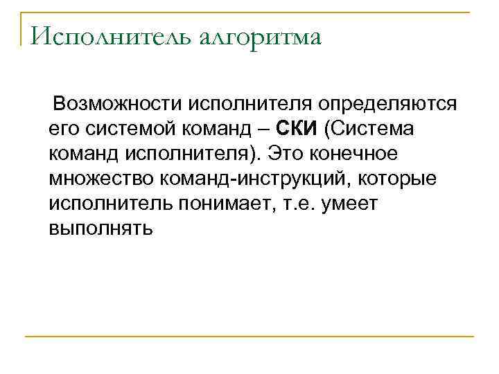 Исполнитель алгоритма Возможности исполнителя определяются его системой команд – СКИ (Система команд исполнителя). Это