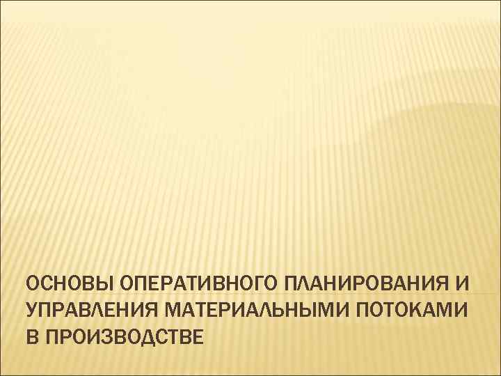 ОСНОВЫ ОПЕРАТИВНОГО ПЛАНИРОВАНИЯ И УПРАВЛЕНИЯ МАТЕРИАЛЬНЫМИ ПОТОКАМИ В ПРОИЗВОДСТВЕ 