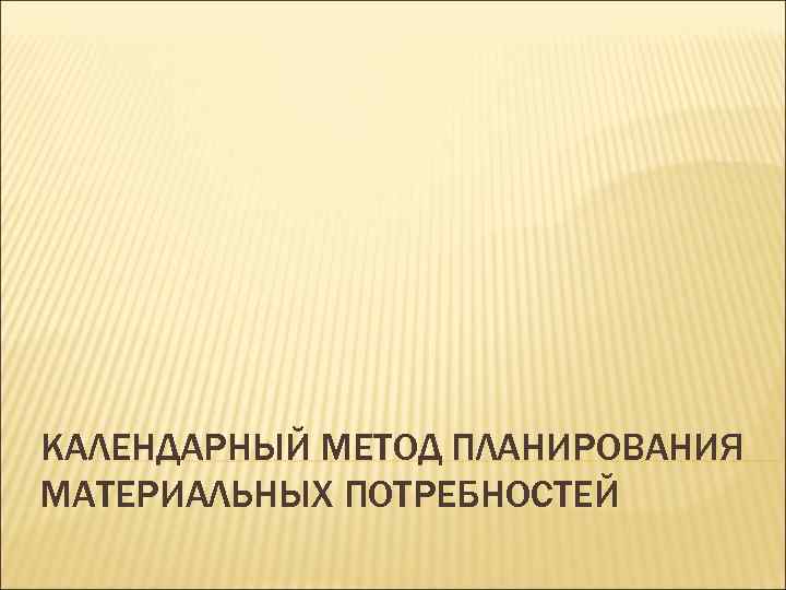 КАЛЕНДАРНЫЙ МЕТОД ПЛАНИРОВАНИЯ МАТЕРИАЛЬНЫХ ПОТРЕБНОСТЕЙ 