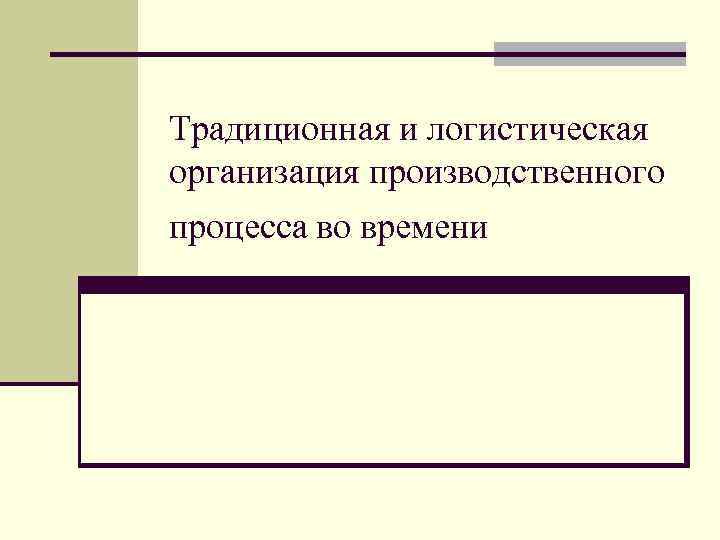 Традиционная и логистическая организация производственного процесса во времени 