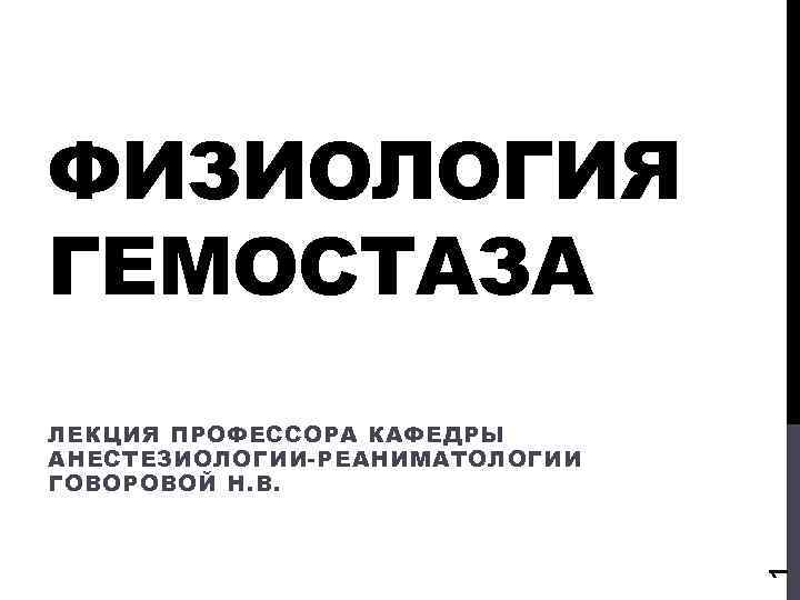 ФИЗИОЛОГИЯ ГЕМОСТАЗА 1 ЛЕКЦИЯ ПРОФЕССОРА КАФЕДРЫ АНЕСТЕЗИОЛОГИИ-РЕАНИМАТОЛОГИИ ГОВОРОВОЙ Н. В. 