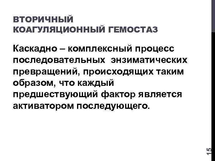ВТОРИЧНЫЙ КОАГУЛЯЦИОННЫЙ ГЕМОСТАЗ 15 Каскадно – комплексный процесс последовательных энзиматических превращений, происходящих таким образом,