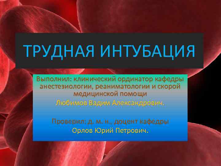 ТРУДНАЯ ИНТУБАЦИЯ Выполнил: клинический ординатор кафедры анестезиологии, реаниматологии и скорой медицинской помощи Любимов Вадим
