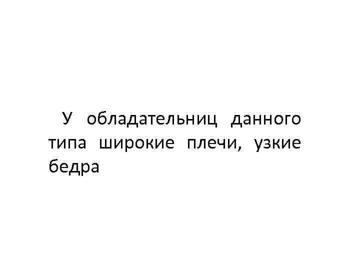  У обладательниц данного типа широкие плечи, узкие бедра 