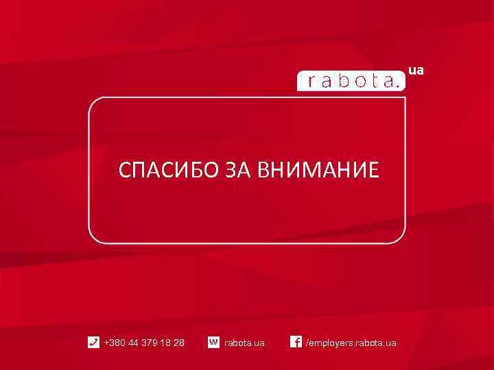 СПАСИБО ЗА ВНИМАНИЕ +380 44 379 18 28 rabota. ua /employers. rabota. ua 