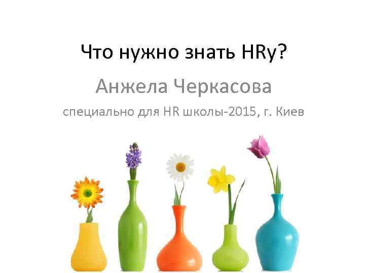 Что нужно знать HRу? Анжела Черкасова специально для HR школы-2015, г. Киев 