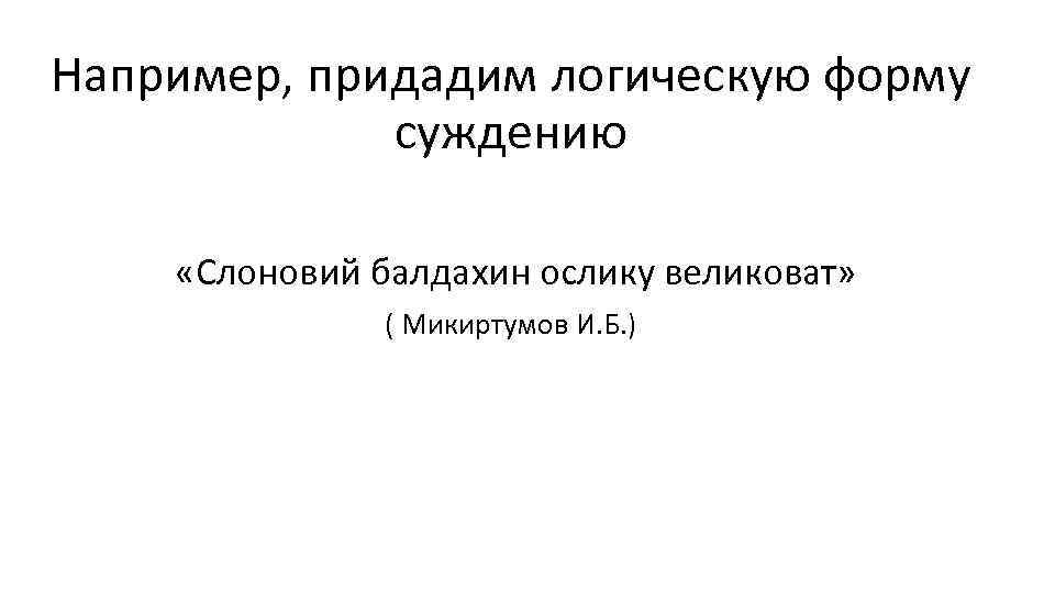 Например, придадим логическую форму суждению «Слоновий балдахин ослику великоват» ( Микиртумов И. Б. )