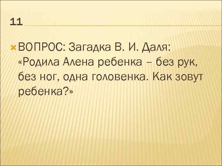 11 ВОПРОС: Загадка В. И. Даля: «Родила Алена ребенка – без рук, без ног,