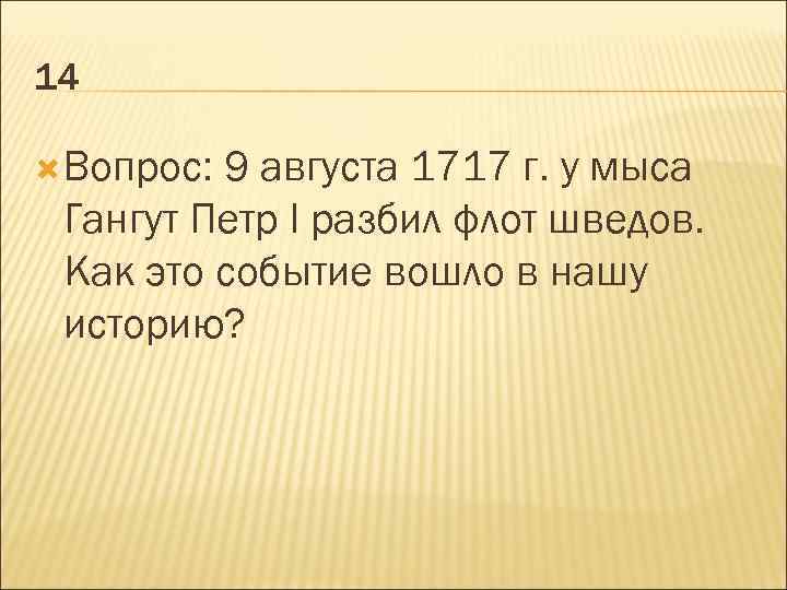 14 Вопрос: 9 августа 1717 г. у мыса Гангут Петр I разбил флот шведов.