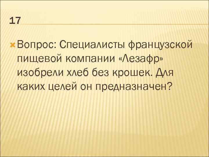 17 Вопрос: Специалисты французской пищевой компании «Лезафр» изобрели хлеб без крошек. Для каких целей