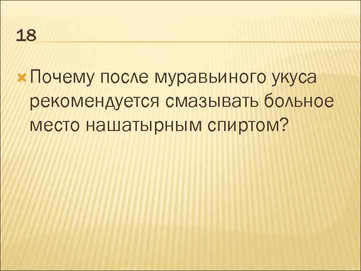 18 Почему после муравьиного укуса рекомендуется смазывать больное место нашатырным спиртом? 