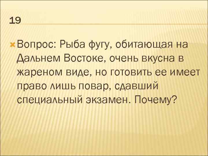 19 Вопрос: Рыба фугу, обитающая на Дальнем Востоке, очень вкусна в жареном виде, но