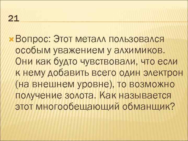 21 Вопрос: Этот металл пользовался особым уважением у алхимиков. Они как будто чувствовали, что