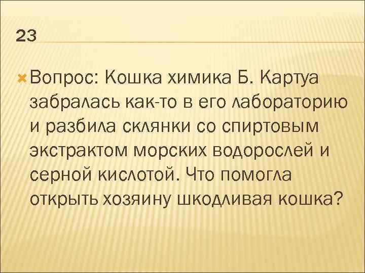 23 Вопрос: Кошка химика Б. Картуа забралась как-то в его лабораторию и разбила склянки