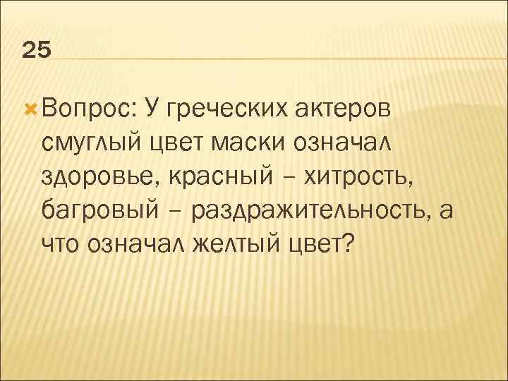 25 Вопрос: У греческих актеров смуглый цвет маски означал здоровье, красный – хитрость, багровый