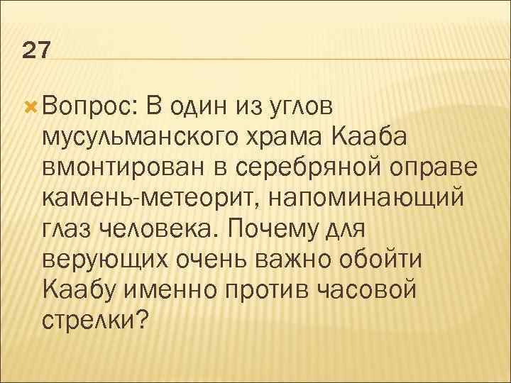 27 Вопрос: В один из углов мусульманского храма Кааба вмонтирован в серебряной оправе камень-метеорит,