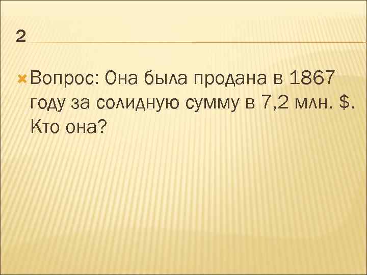 2 Вопрос: Она была продана в 1867 году за солидную сумму в 7, 2