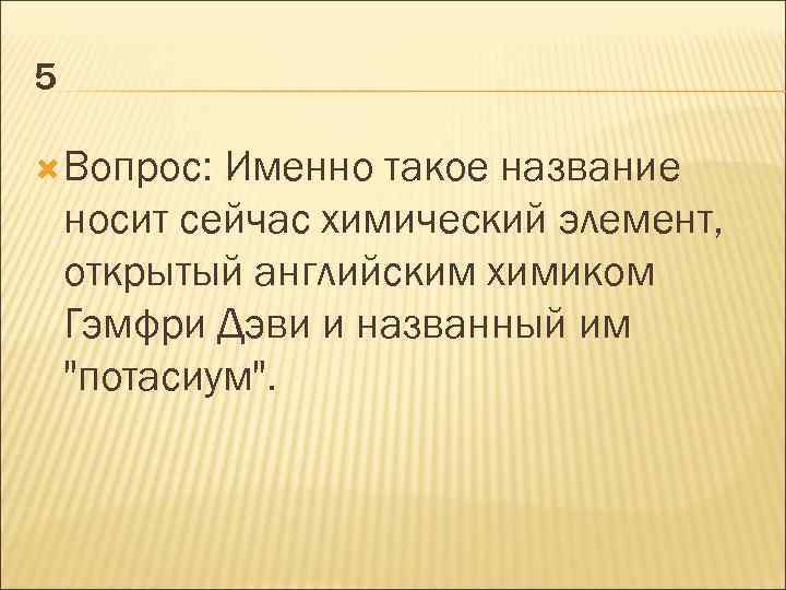 5 Вопрос: Именно такое название носит сейчас химический элемент, открытый английским химиком Гэмфри Дэви