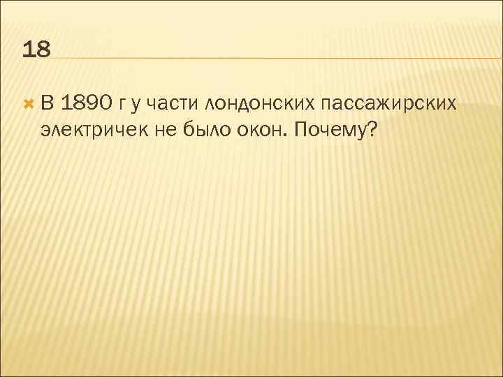 18 В 1890 г у части лондонских пассажирских электричек не было окон. Почему? 