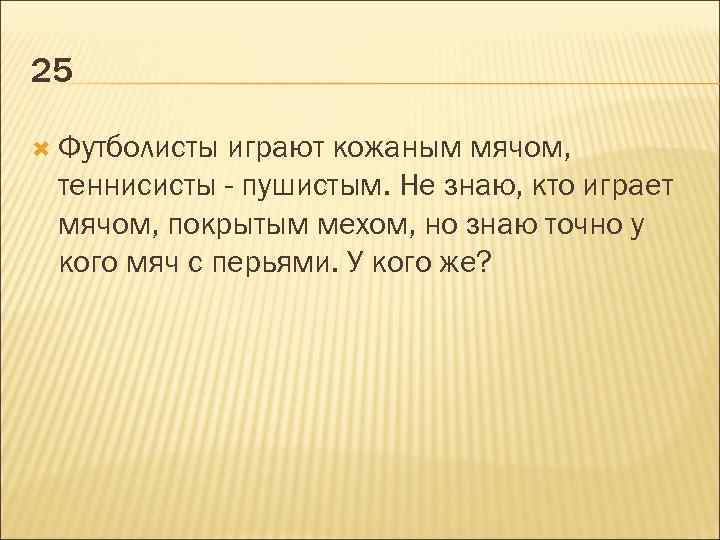 25 Футболисты играют кожаным мячом, теннисисты - пушистым. Не знаю, кто играет мячом, покрытым