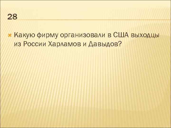 28 Какую фирму организовали в США выходцы из России Харламов и Давыдов? 