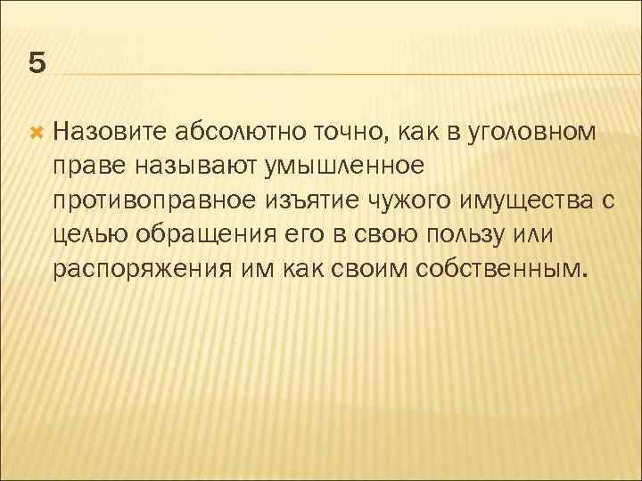 5 Назовите абсолютно точно, как в уголовном праве называют умышленное противоправное изъятие чужого имущества